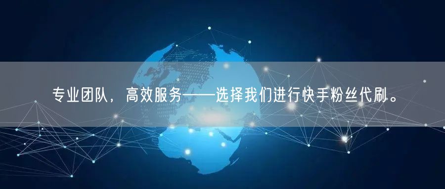 专业团队，高效服务——选择我们进行快手粉丝代刷。